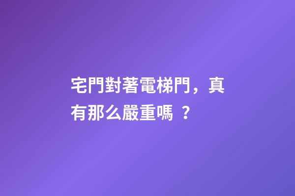 宅門對著電梯門，真有那么嚴重嗎？